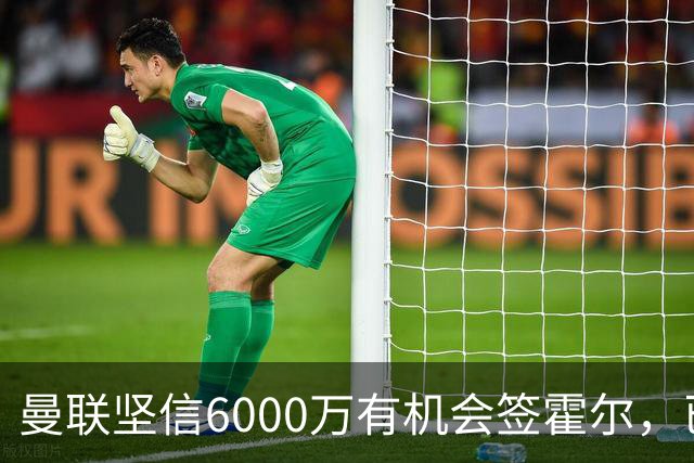 曼联坚信6000万有机会签霍尔，已接洽纽卡！一替代候选仅需1400万